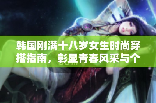 韩国刚满十八岁女生时尚穿搭指南，彰显青春风采与个性魅力