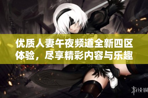 优质人妻午夜频道全新四区体验，尽享精彩内容与乐趣