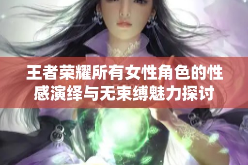 王者荣耀所有女性角色的性感演绎与无束缚魅力探讨