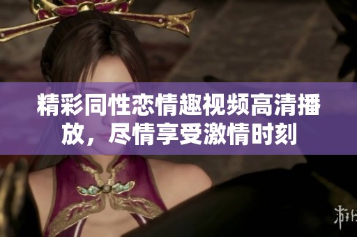 精彩同性恋情趣视频高清播放，尽情享受激情时刻