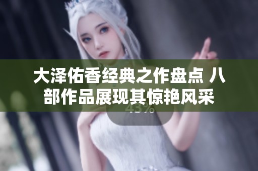 大泽佑香经典之作盘点 八部作品展现其惊艳风采