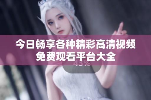 今日畅享各种精彩高清视频免费观看平台大全