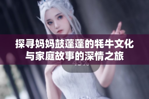 探寻妈妈鼓蓬蓬的牦牛文化与家庭故事的深情之旅