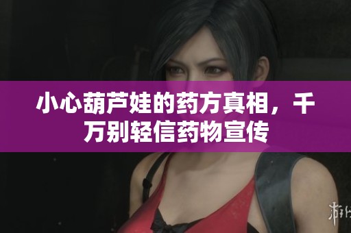 小心葫芦娃的药方真相，千万别轻信药物宣传