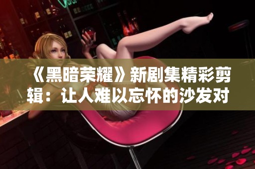 《黑暗荣耀》新剧集精彩剪辑：让人难以忘怀的沙发对话时刻