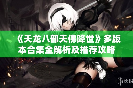 《天龙八部天佛降世》多版本合集全解析及推荐攻略