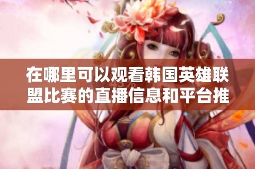 在哪里可以观看韩国英雄联盟比赛的直播信息和平台推荐
