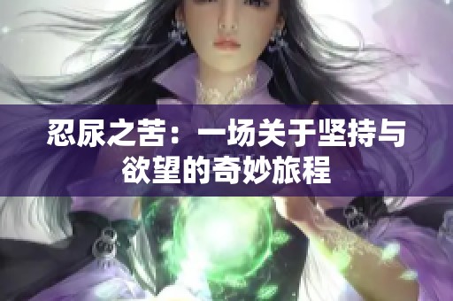 忍尿之苦：一场关于坚持与欲望的奇妙旅程