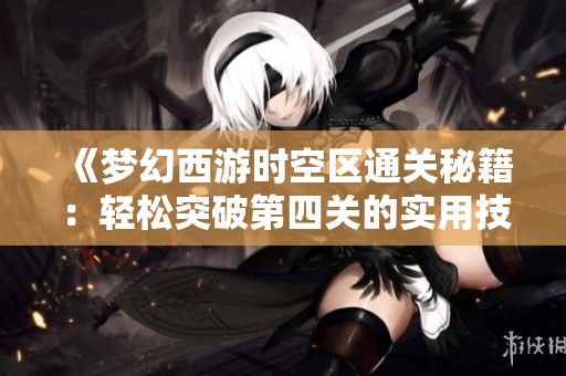 《梦幻西游时空区通关秘籍：轻松突破第四关的实用技巧分享》
