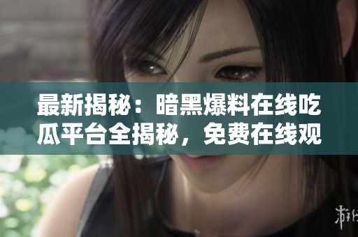 最新揭秘：暗黑爆料在线吃瓜平台全揭秘，免费在线观看！