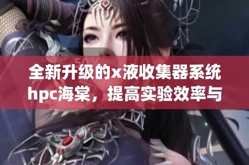 全新升级的x液收集器系统hpc海棠，提高实验效率与安全性