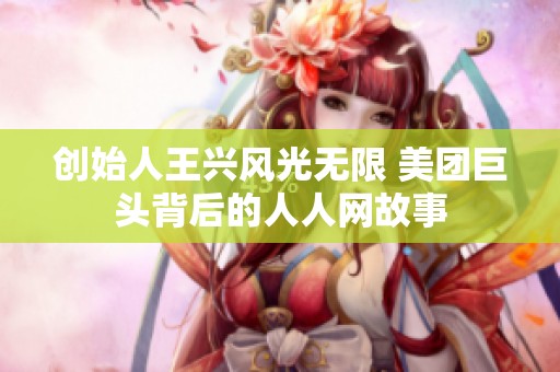 创始人王兴风光无限 美团巨头背后的人人网故事