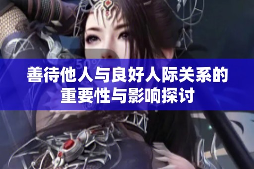 善待他人与良好人际关系的重要性与影响探讨