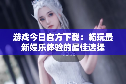 游戏今日官方下载：畅玩最新娱乐体验的最佳选择