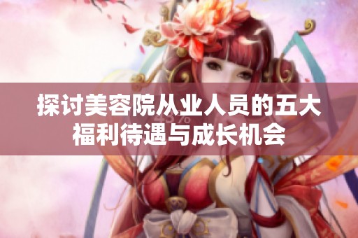 探讨美容院从业人员的五大福利待遇与成长机会