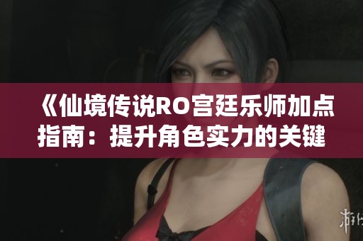《仙境传说RO宫廷乐师加点指南：提升角色实力的关键技巧》