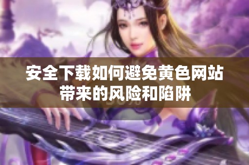 安全下载如何避免黄色网站带来的风险和陷阱