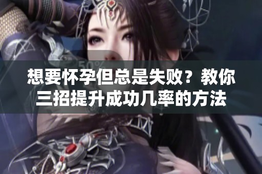 想要怀孕但总是失败？教你三招提升成功几率的方法