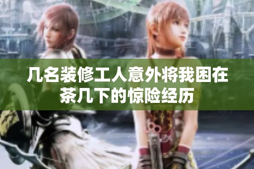 几名装修工人意外将我困在茶几下的惊险经历