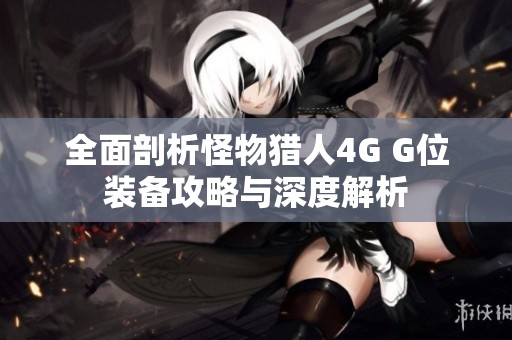 全面剖析怪物猎人4G G位装备攻略与深度解析