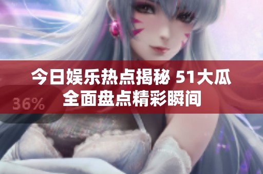 今日娱乐热点揭秘 51大瓜全面盘点精彩瞬间
