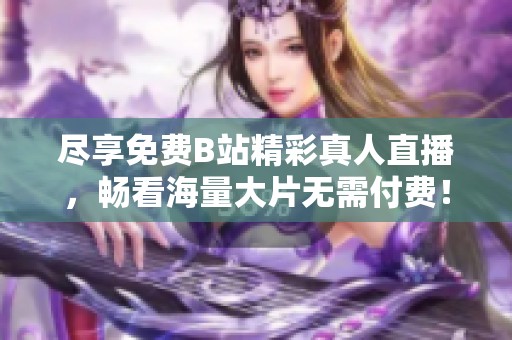 尽享免费B站精彩真人直播，畅看海量大片无需付费！