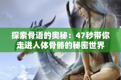 探索骨语的奥秘：47秒带你走进人体骨骼的秘密世界