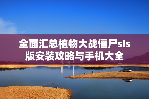 全面汇总植物大战僵尸sIs版安装攻略与手机大全