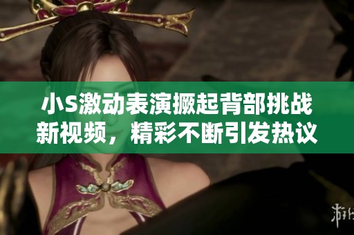 小S激动表演撅起背部挑战新视频，精彩不断引发热议