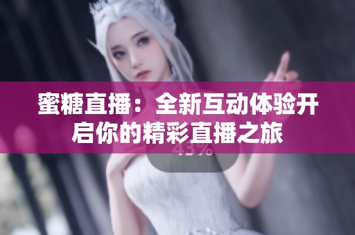 蜜糖直播：全新互动体验开启你的精彩直播之旅