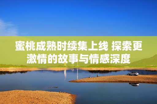 蜜桃成熟时续集上线 探索更激情的故事与情感深度