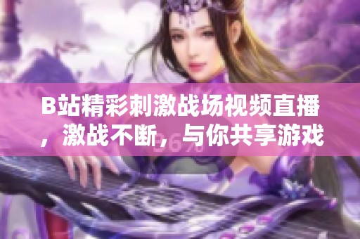 B站精彩刺激战场视频直播，激战不断，与你共享游戏乐趣