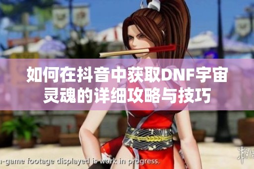 如何在抖音中获取DNF宇宙灵魂的详细攻略与技巧