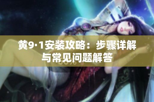 黄9·1安装攻略：步骤详解与常见问题解答