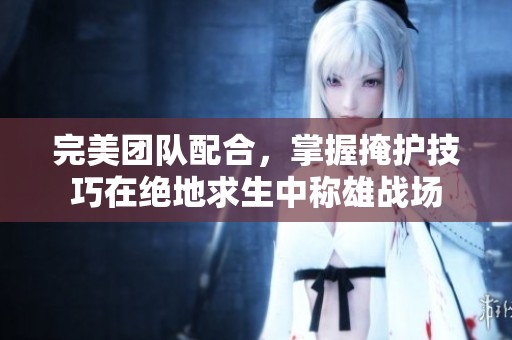 完美团队配合，掌握掩护技巧在绝地求生中称雄战场