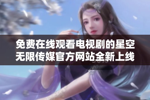 免费在线观看电视剧的星空无限传媒官方网站全新上线