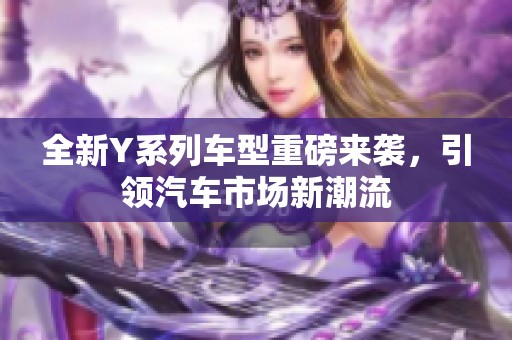 全新Y系列车型重磅来袭，引领汽车市场新潮流