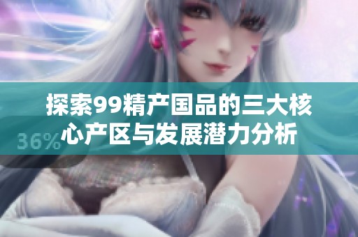 探索99精产国品的三大核心产区与发展潜力分析