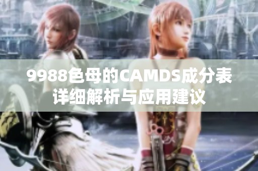 9988色母的CAMDS成分表详细解析与应用建议