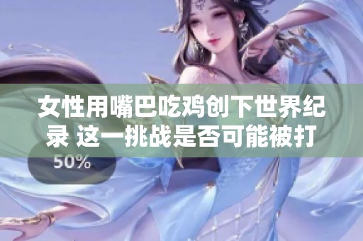 女性用嘴巴吃鸡创下世界纪录 这一挑战是否可能被打破