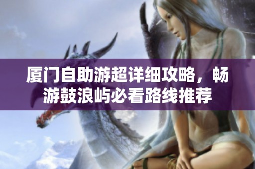 厦门自助游超详细攻略，畅游鼓浪屿必看路线推荐