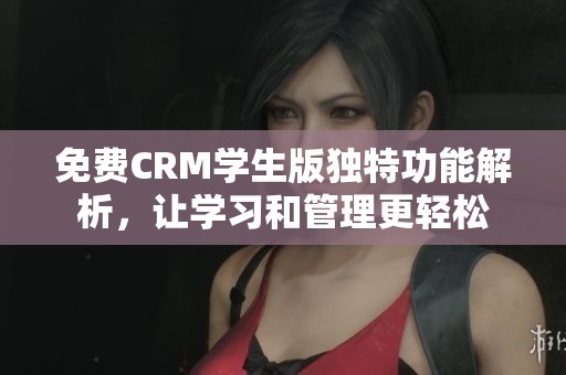 免费CRM学生版独特功能解析，让学习和管理更轻松