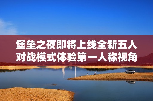 堡垒之夜即将上线全新五人对战模式体验第一人称视角魅力