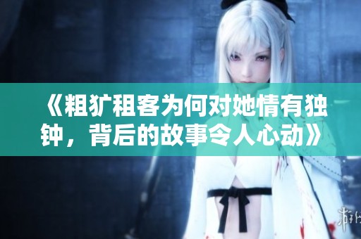 《粗犷租客为何对她情有独钟，背后的故事令人心动》