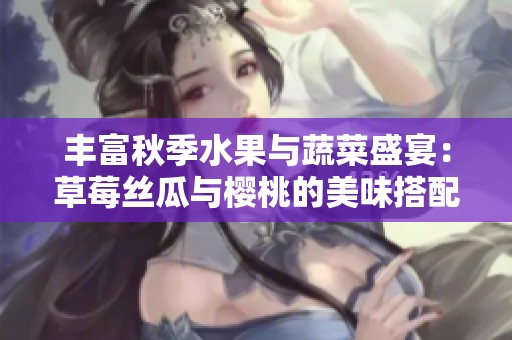 丰富秋季水果与蔬菜盛宴：草莓丝瓜与樱桃的美味搭配