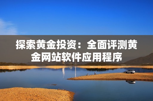 探索黄金投资：全面评测黄金网站软件应用程序