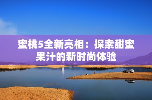 蜜桃5全新亮相：探索甜蜜果汁的新时尚体验