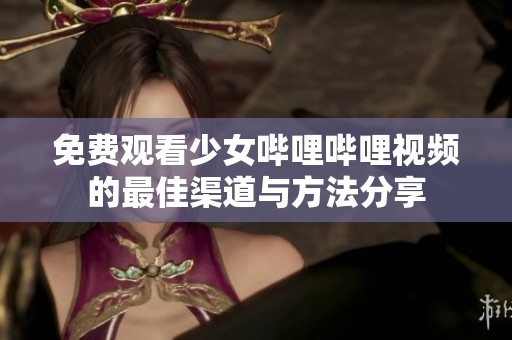 免费观看少女哔哩哔哩视频的最佳渠道与方法分享