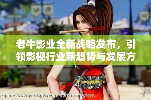 老牛影业全新战略发布，引领影视行业新趋势与发展方向