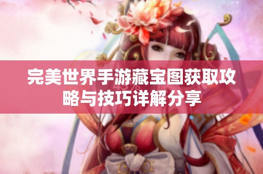 完美世界手游藏宝图获取攻略与技巧详解分享